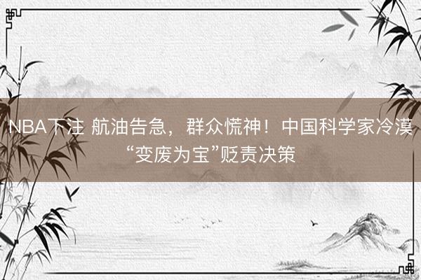 NBA下注 航油告急，群众慌神！中国科学家冷漠“变废为宝”贬责决策