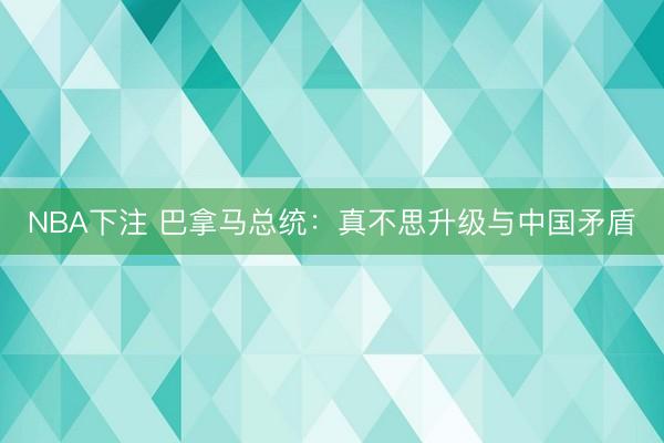 NBA下注 巴拿马总统：真不思升级与中国矛盾