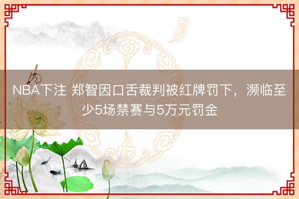 NBA下注 郑智因口舌裁判被红牌罚下，濒临至少5场禁赛与5万元罚金