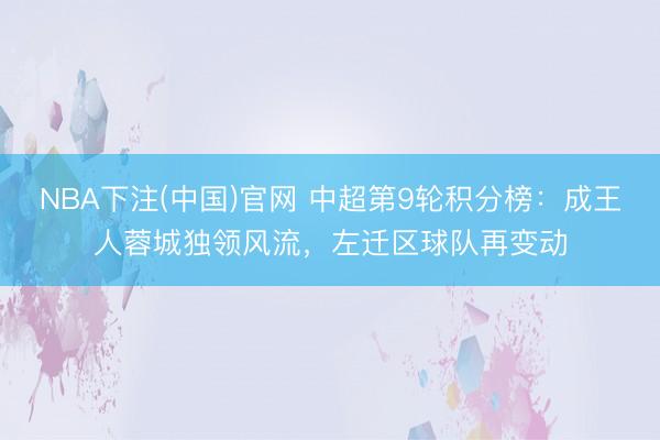 NBA下注(中国)官网 中超第9轮积分榜：成王人蓉城独领风流，左迁区球队再变动