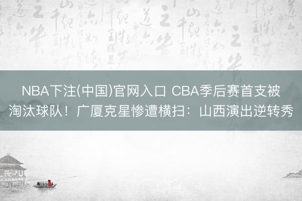 NBA下注(中国)官网入口 CBA季后赛首支被淘汰球队！广厦克星惨遭横扫：山西演出逆转秀