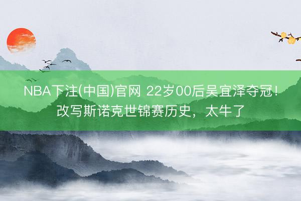 NBA下注(中国)官网 22岁00后吴宜泽夺冠！改写斯诺克世锦赛历史，太牛了