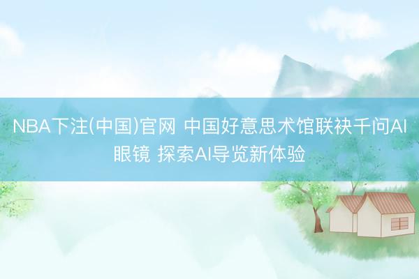NBA下注(中国)官网 中国好意思术馆联袂千问AI眼镜 探索AI导览新体验