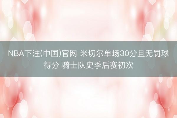 NBA下注(中国)官网 米切尔单场30分且无罚球得分 骑士队史季后赛初次
