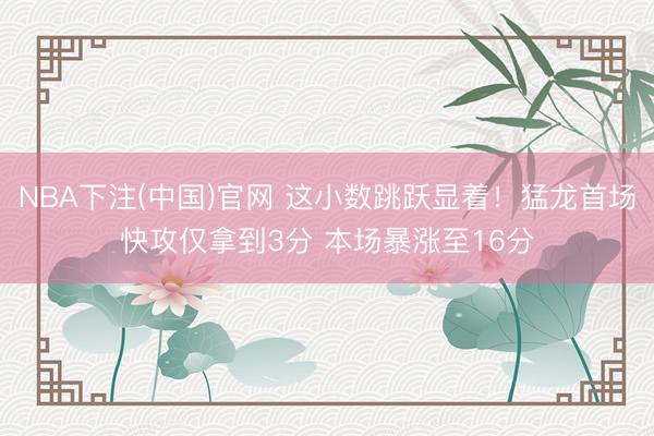 NBA下注(中国)官网 这小数跳跃显着！猛龙首场快攻仅拿到3分 本场暴涨至16分