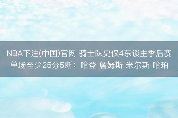 NBA下注(中国)官网 骑士队史仅4东谈主季后赛单场至少25分5断:哈登 詹姆斯 米尔斯 哈珀