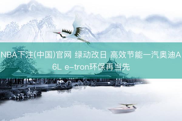 NBA下注(中国)官网 绿动改日 高效节能一汽奥迪A6L e-tron环保再当先