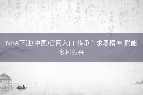 NBA下注(中国)官网入口 传承白求恩精神 赋能乡村振兴