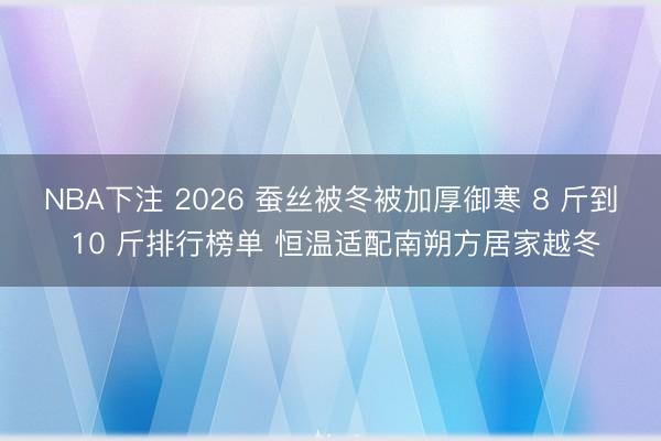 NBA下注 2026 蚕丝被冬被加厚御寒 8 斤到 10 斤排行榜单 恒温适配南朔方居家越冬