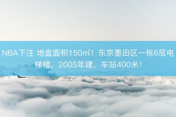 NBA下注 地盘面积150㎡！东京墨田区一栋6层电梯楼，2005年建，车站400米！