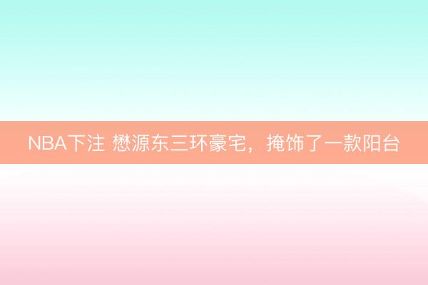 NBA下注 懋源东三环豪宅，掩饰了一款阳台