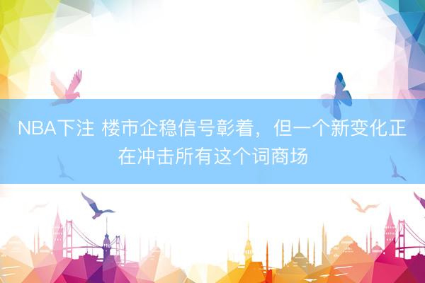 NBA下注 楼市企稳信号彰着，但一个新变化正在冲击所有这个词商场