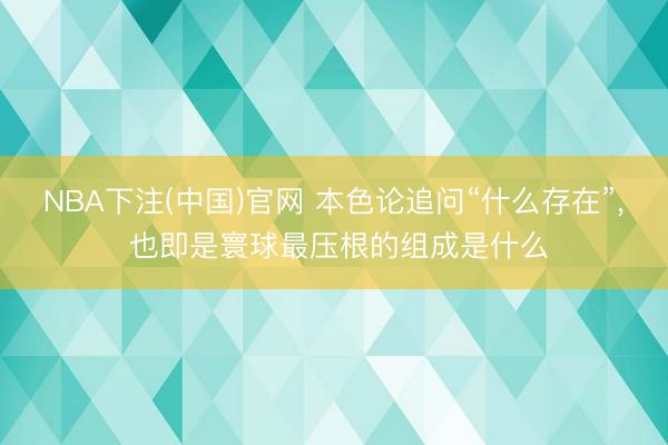 NBA下注(中国)官网 本色论追问“什么存在”， 也即是寰球最压根的组成是什么