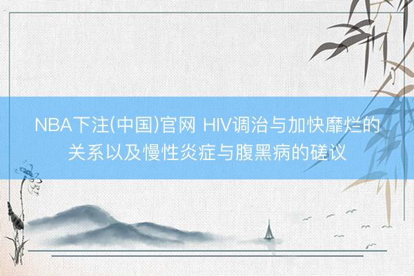 NBA下注(中国)官网 HIV调治与加快靡烂的关系以及慢性炎症与腹黑病的磋议