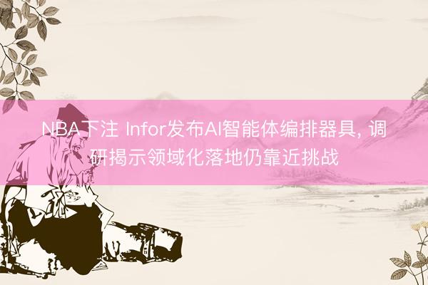 NBA下注 Infor发布AI智能体编排器具， 调研揭示领域化落地仍靠近挑战