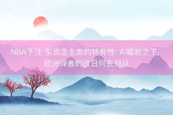 NBA下注 东说念主类的特有性: AI崛起之下, 欧洲译者的改日何去何从