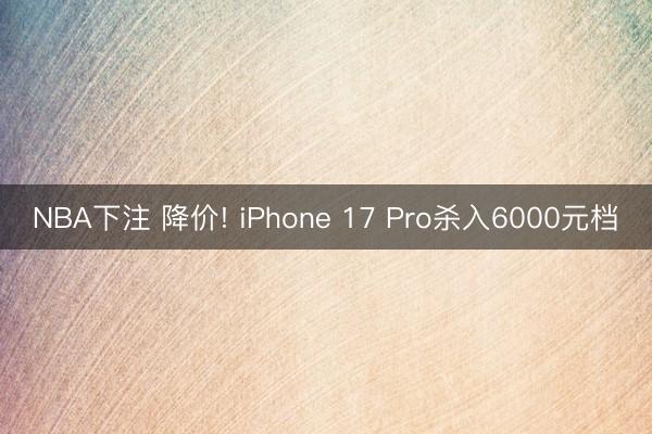 NBA下注 降价! iPhone 17 Pro杀入6000元档