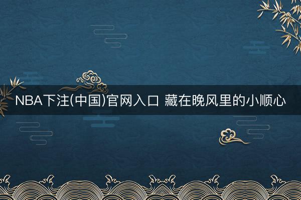NBA下注(中国)官网入口 藏在晚风里的小顺心