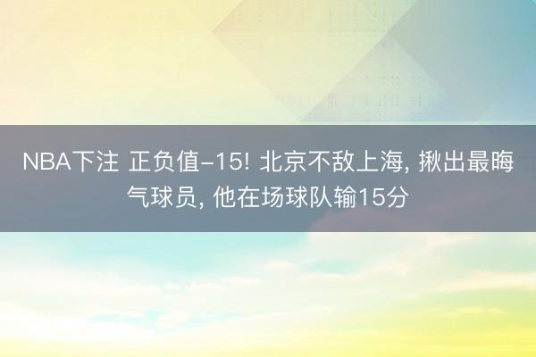 NBA下注 正负值-15! 北京不敌上海， 揪出最晦气球员， 他在场球队输15分