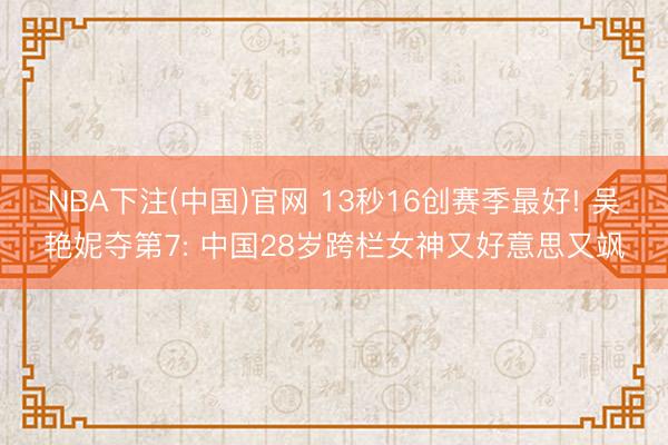 NBA下注(中国)官网 13秒16创赛季最好! 吴艳妮夺第7: 中国28岁跨栏女神又好意思又飒