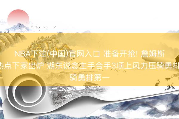 NBA下注(中国)官网入口 准备开抢! 詹姆斯5大热点下家出炉 湖东说念主手合手3项上风力压骑勇排第一