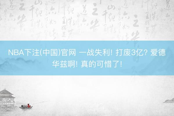 NBA下注(中国)官网 一战失利! 打废3亿? 爱德华兹啊! 真的可惜了!