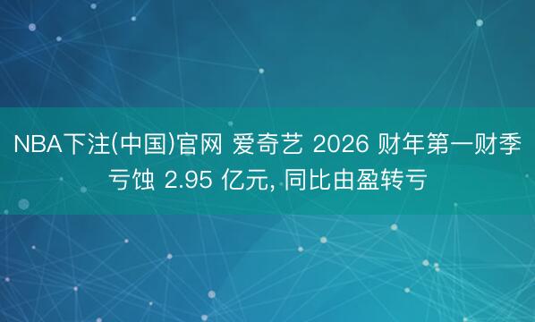 NBA下注(中国)官网 爱奇艺 2026 财年第一财季亏蚀 2.95 亿元， 同比由盈转亏