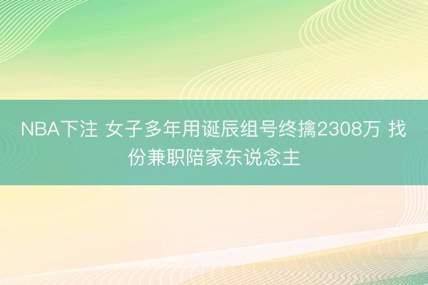 NBA下注 女子多年用诞辰组号终擒2308万 找份兼职陪家东说念主