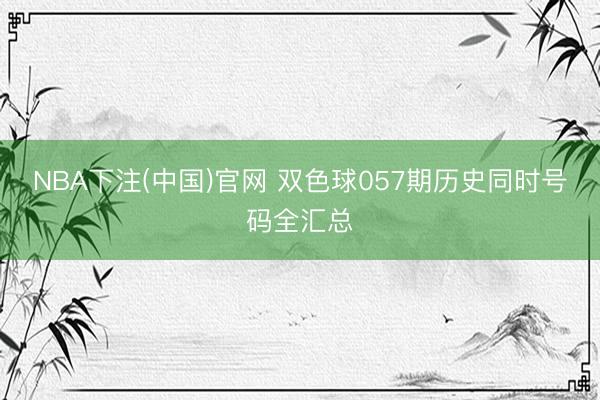 NBA下注(中国)官网 双色球057期历史同时号码全汇总