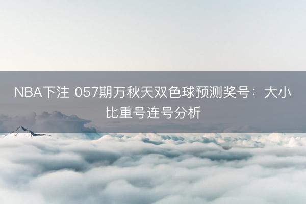 NBA下注 057期万秋天双色球预测奖号：大小比重号连号分析