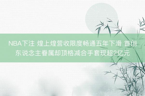 NBA下注 煌上煌营收限度畅通五年下滑 首创东说念主眷属却顶格减合手套现超2亿元