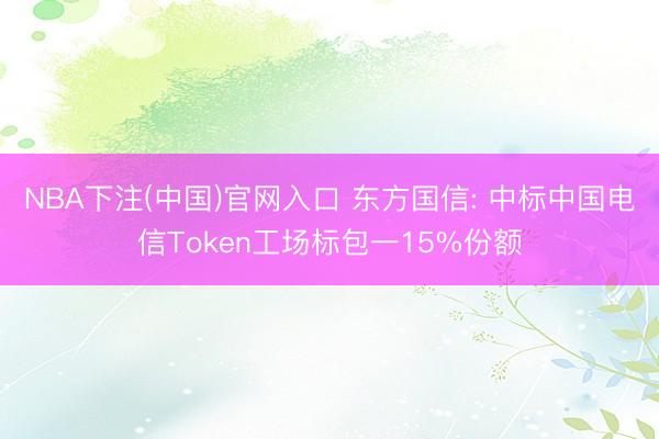 NBA下注(中国)官网入口 东方国信: 中标中国电信Token工场标包一15%份额