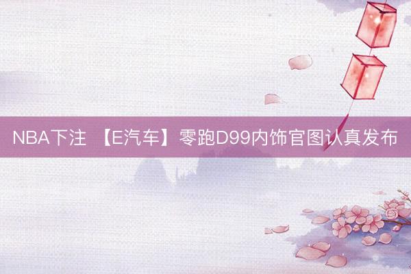 NBA下注 【E汽车】零跑D99内饰官图认真发布
