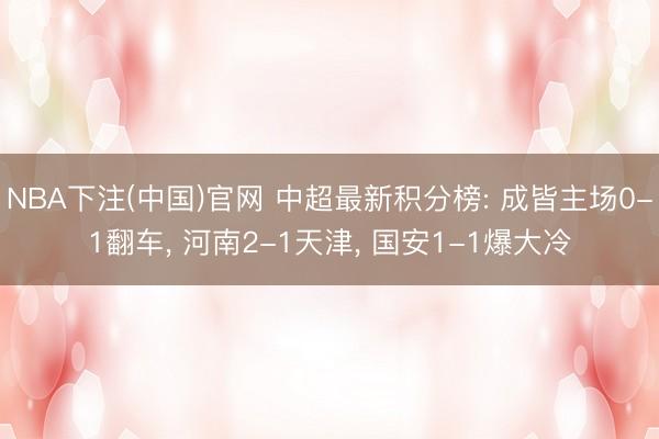 NBA下注(中国)官网 中超最新积分榜: 成皆主场0-1翻车， 河南2-1天津， 国安1-1爆大冷