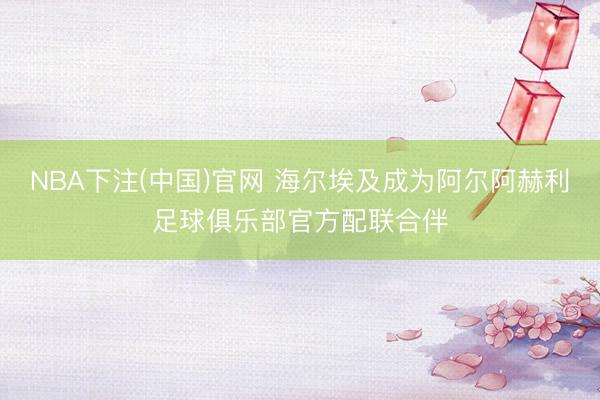 NBA下注(中国)官网 海尔埃及成为阿尔阿赫利足球俱乐部官方配联合伴