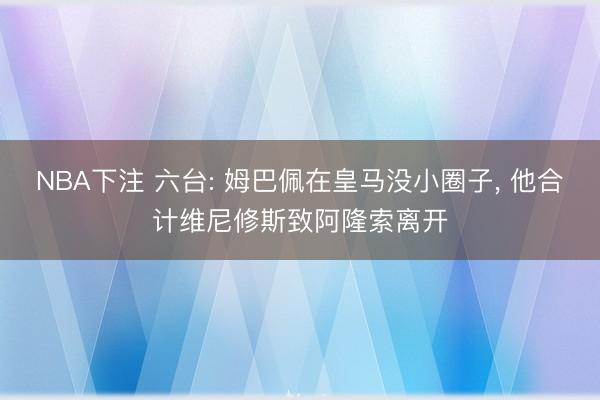 NBA下注 六台: 姆巴佩在皇马没小圈子， 他合计维尼修斯致阿隆索离开