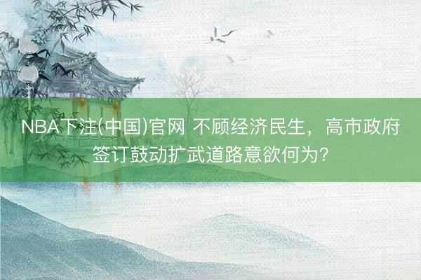 NBA下注(中国)官网 不顾经济民生，高市政府签订鼓动扩武道路意欲何为？