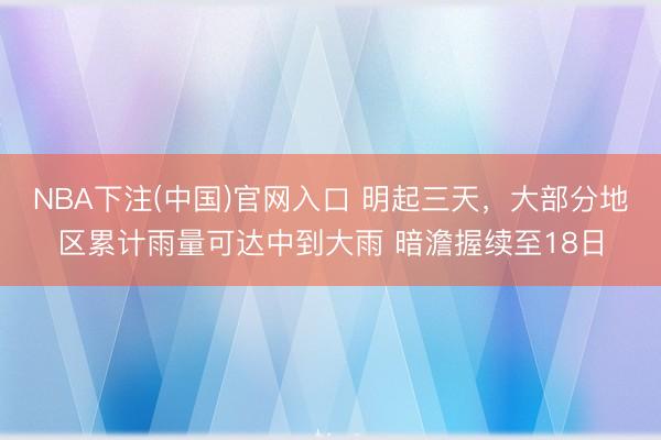 NBA下注(中国)官网入口 明起三天，大部分地区累计雨量可达中到大雨 暗澹握续至18日