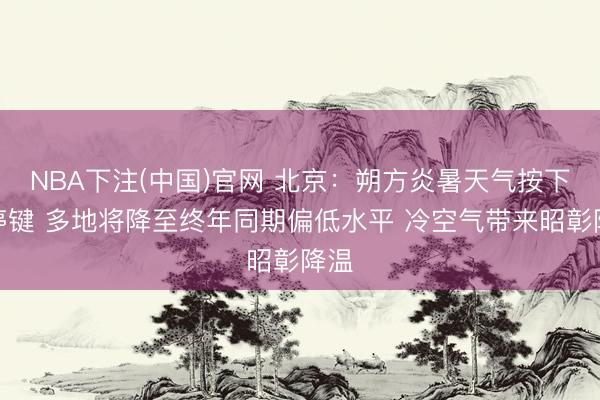 NBA下注(中国)官网 北京：朔方炎暑天气按下暂停键 多地将降至终年同期偏低水平 冷空气带来昭彰降温