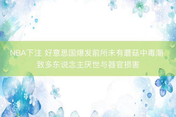 NBA下注 好意思国爆发前所未有蘑菇中毒潮 致多东说念主厌世与器官损害