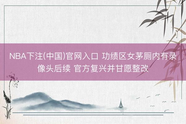 NBA下注(中国)官网入口 功绩区女茅厕内有录像头后续 官方复兴并甘愿整改
