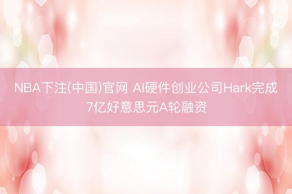NBA下注(中国)官网 AI硬件创业公司Hark完成7亿好意思元A轮融资