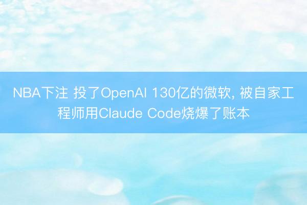NBA下注 投了OpenAI 130亿的微软， 被自家工程师用Claude Code烧爆了账本