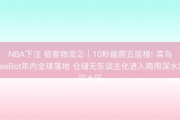 NBA下注 极客物流②|10秒能爬五层楼! 菜鸟ZeeBot年内全球落地 仓储无东谈主化进入商用深水区