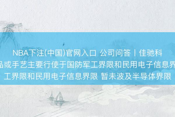 NBA下注(中国)官网入口 公司问答丨佳驰科技：公司电磁材料、居品或手艺主要行使于国防军工界限和民用电子信息界限 暂未波及半导体界限