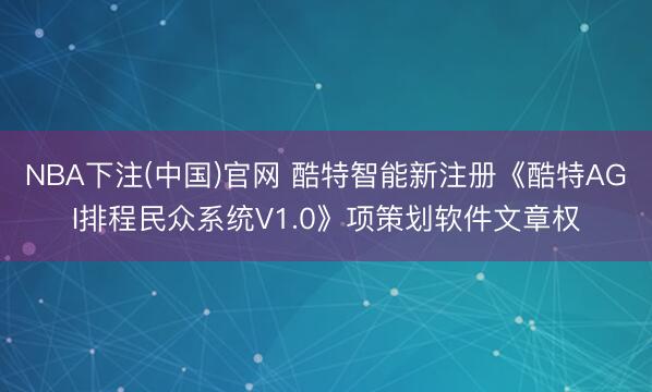 NBA下注(中国)官网 酷特智能新注册《酷特AGI排程民众系统V1.0》项策划软件文章权