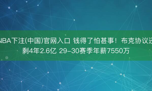 NBA下注(中国)官网入口 钱得了怕甚事！布克协议还剩4年2.6亿 29-30赛季年薪7550万