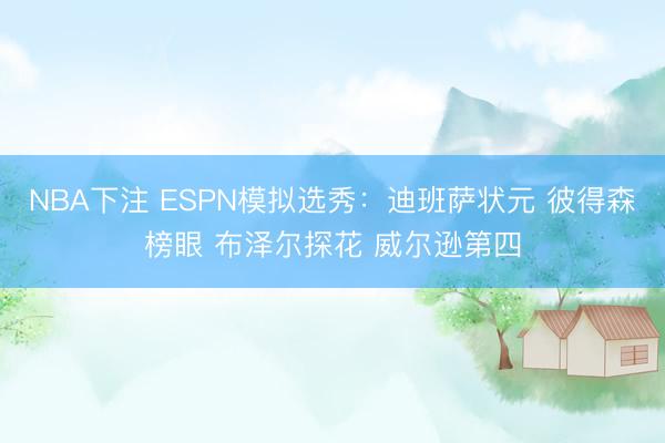 NBA下注 ESPN模拟选秀：迪班萨状元 彼得森榜眼 布泽尔探花 威尔逊第四