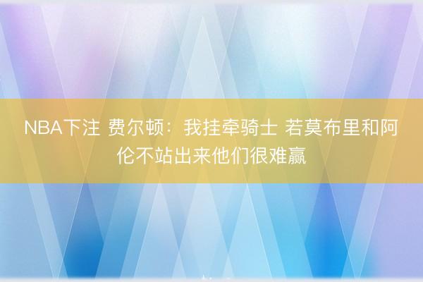 NBA下注 费尔顿：我挂牵骑士 若莫布里和阿伦不站出来他们很难赢