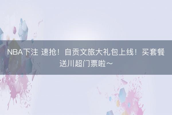 NBA下注 速抢！自贡文旅大礼包上线！买套餐送川超门票啦～